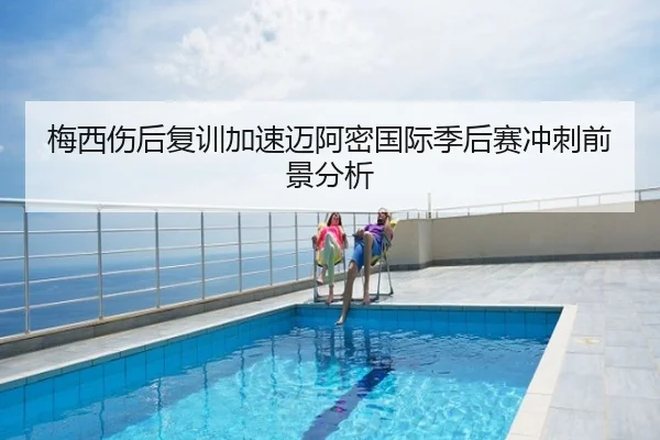 梅西伤后复训加速迈阿密国际季后赛冲刺前景分析