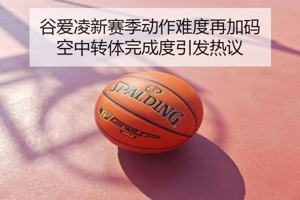谷爱凌新赛季动作难度再加码 空中转体完成度引发热议
