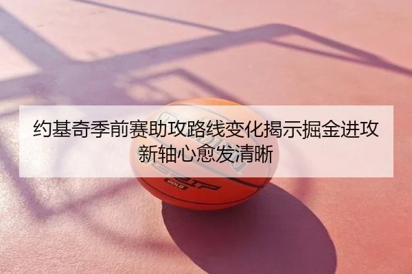 约基奇季前赛助攻路线变化揭示掘金进攻新轴心愈发清晰
