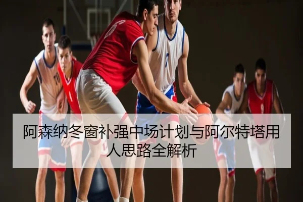 阿森纳冬窗补强中场计划与阿尔特塔用人思路全解析