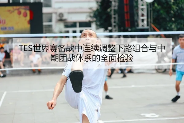 TES世界赛备战中连续调整下路组合与中期团战体系的全面检验